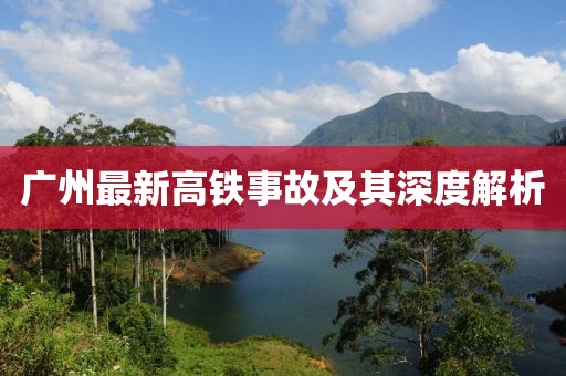 廣州最新高鐵事故及其深度解析