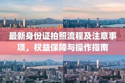 最新身份證拍照流程及注意事項(xiàng)，權(quán)益保障與操作指南