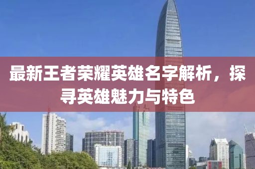 最新王者榮耀英雄名字解析，探尋英雄魅力與特色