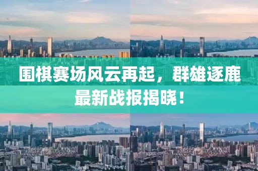 圍棋賽場(chǎng)風(fēng)云再起，群雄逐鹿最新戰(zhàn)報(bào)揭曉！