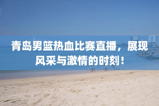 青島男籃熱血比賽直播，展現(xiàn)風(fēng)采與激情的時(shí)刻！