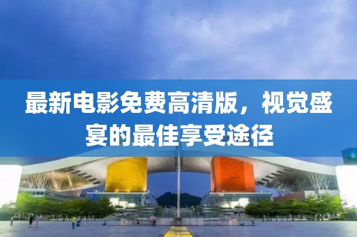 最新電影免費(fèi)高清版，視覺(jué)盛宴的最佳享受途徑