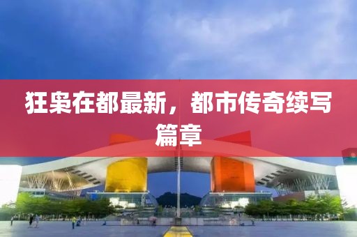 狂梟在都最新，都市傳奇續(xù)寫篇章