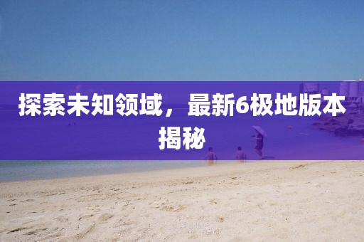探索未知領(lǐng)域，最新6極地版本揭秘