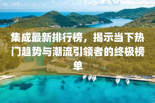 集成最新排行榜，揭示當(dāng)下熱門趨勢(shì)與潮流引領(lǐng)者的終極榜單