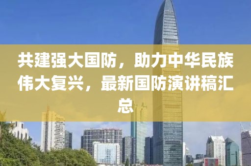 共建強(qiáng)大國(guó)防，助力中華民族偉大復(fù)興，最新國(guó)防演講稿匯總