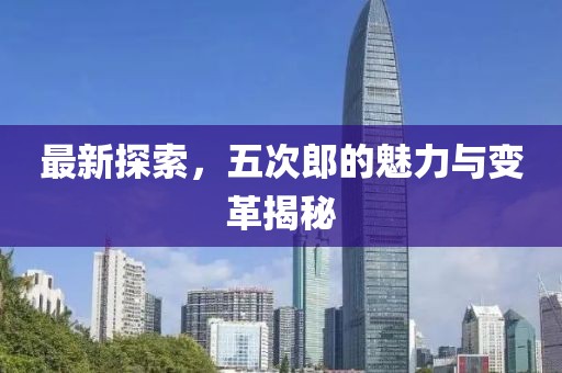最新探索，五次郎的魅力與變革揭秘