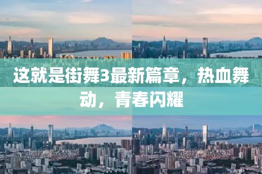 這就是街舞3最新篇章，熱血舞動(dòng)，青春閃耀