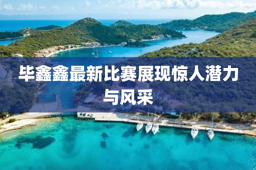 畢鑫鑫最新比賽展現(xiàn)驚人潛力與風(fēng)采