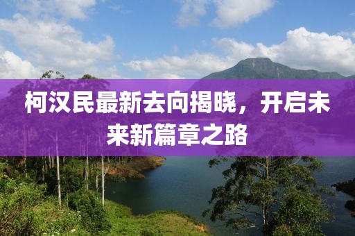 柯漢民最新去向揭曉，開啟未來新篇章之路