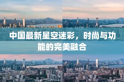 中國最新星空迷彩，時尚與功能的完美融合