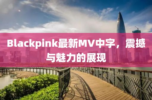 Blackpink最新MV中字，震撼與魅力的展現(xiàn)