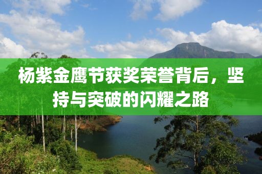 楊紫金鷹節(jié)獲獎榮譽(yù)背后，堅(jiān)持與突破的閃耀之路