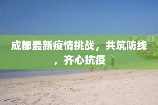 成都最新疫情挑戰(zhàn)，共筑防線，齊心抗疫