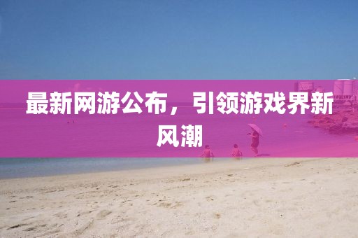 最新網(wǎng)游公布，引領(lǐng)游戲界新風(fēng)潮