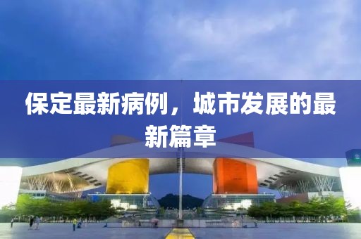 保定最新病例，城市發(fā)展的最新篇章