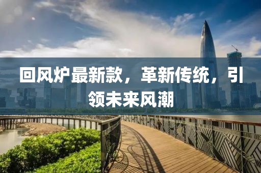 回風(fēng)爐最新款，革新傳統(tǒng)，引領(lǐng)未來風(fēng)潮