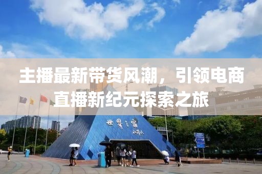 主播最新帶貨風潮，引領(lǐng)電商直播新紀元探索之旅