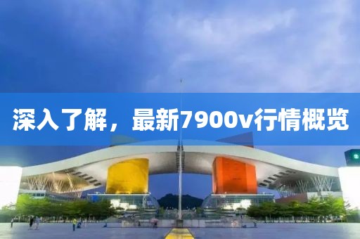深入了解，最新7900v行情概覽