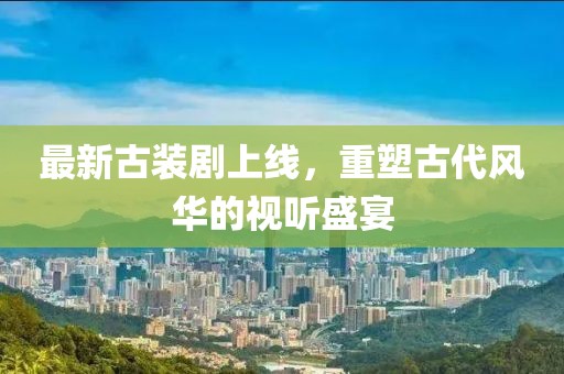 最新古裝劇上線，重塑古代風華的視聽盛宴