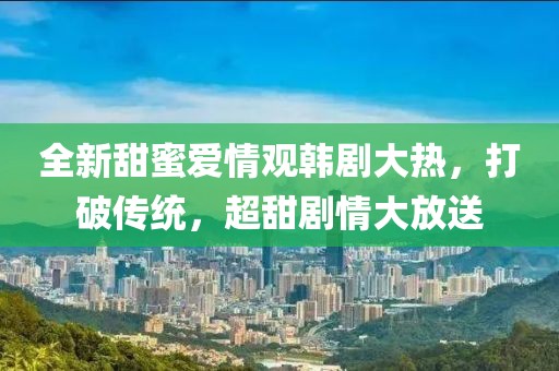 全新甜蜜愛情觀韓劇大熱，打破傳統(tǒng)，超甜劇情大放送