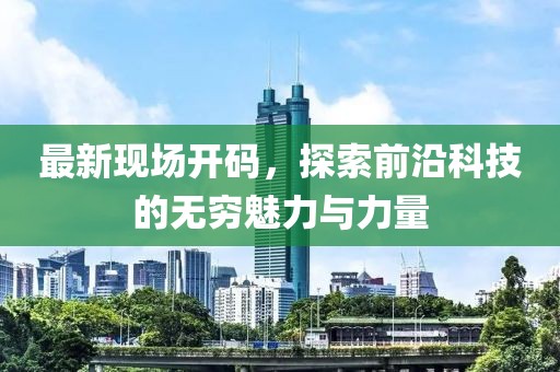 最新現(xiàn)場開碼，探索前沿科技的無窮魅力與力量