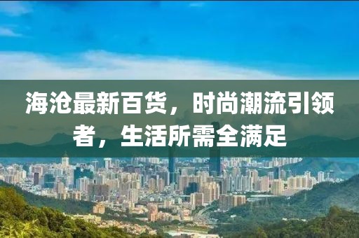 海滄最新百貨，時尚潮流引領(lǐng)者，生活所需全滿足