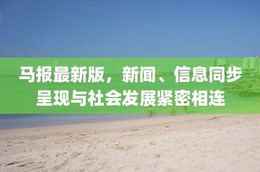 馬報最新版，新聞、信息同步呈現(xiàn)與社會發(fā)展緊密相連