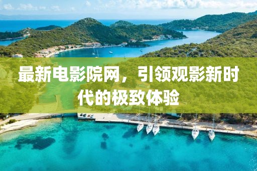 最新電影院網(wǎng)，引領(lǐng)觀影新時(shí)代的極致體驗(yàn)