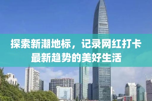 探索新潮地標，記錄網(wǎng)紅打卡最新趨勢的美好生活