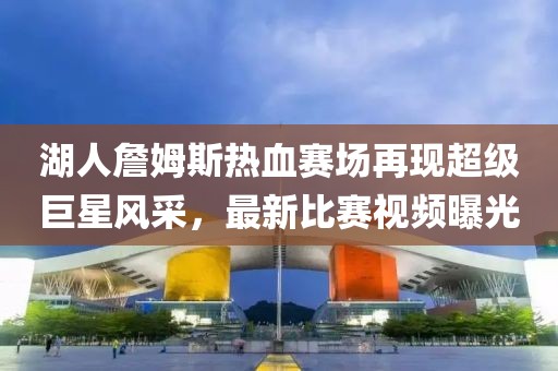 湖人詹姆斯熱血賽場(chǎng)再現(xiàn)超級(jí)巨星風(fēng)采，最新比賽視頻曝光