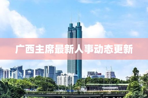 廣西主席最新人事動(dòng)態(tài)更新