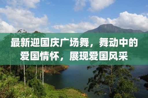 最新迎國(guó)慶廣場(chǎng)舞，舞動(dòng)中的愛(ài)國(guó)情懷，展現(xiàn)愛(ài)國(guó)風(fēng)采