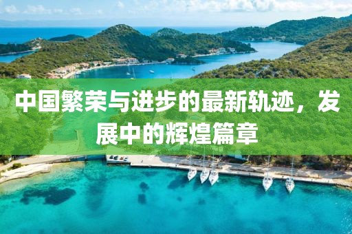 中國繁榮與進步的最新軌跡，發(fā)展中的輝煌篇章