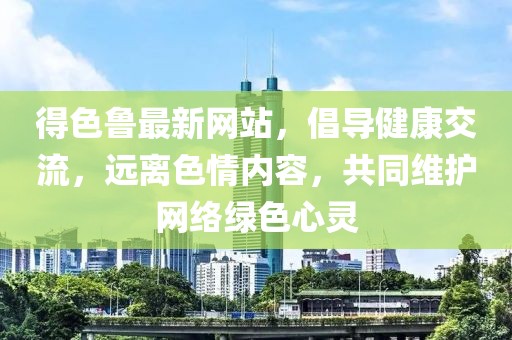 得色魯最新網(wǎng)站，倡導(dǎo)健康交流，遠(yuǎn)離色情內(nèi)容，共同維護(hù)網(wǎng)絡(luò)綠色心靈