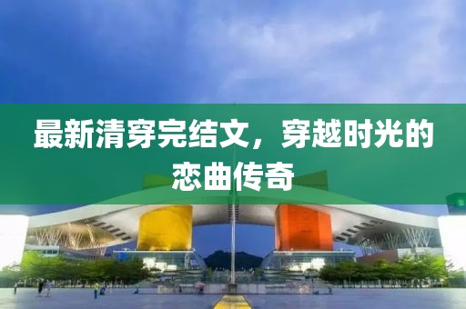 最新清穿完結(jié)文，穿越時(shí)光的戀曲傳奇