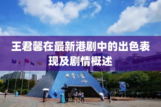 王君馨在最新港劇中的出色表現(xiàn)及劇情概述