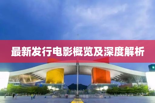 最新發(fā)行電影概覽及深度解析