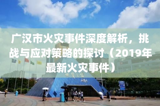 廣漢市火災(zāi)事件深度解析，挑戰(zhàn)與應(yīng)對策略的探討（2019年最新火災(zāi)事件）