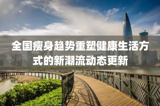 全國(guó)瘦身趨勢(shì)重塑健康生活方式的新潮流動(dòng)態(tài)更新