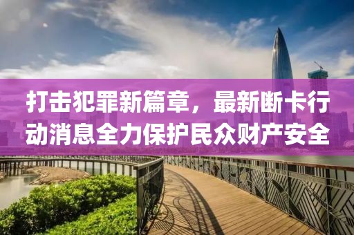 打擊犯罪新篇章，最新斷卡行動消息全力保護民眾財產安全