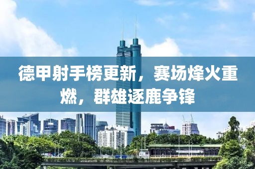 德甲射手榜更新，賽場(chǎng)烽火重燃，群雄逐鹿?fàn)庝h