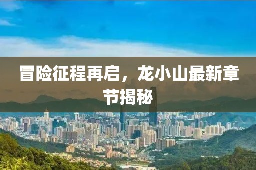 冒險征程再啟，龍小山最新章節(jié)揭秘
