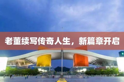 老董續(xù)寫傳奇人生，新篇章開啟