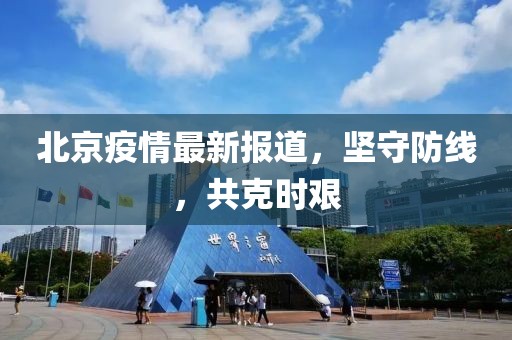 北京疫情最新報(bào)道，堅(jiān)守防線，共克時(shí)艱