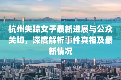 杭州失蹤女子最新進(jìn)展與公眾關(guān)切，深度解析事件真相及最新情況