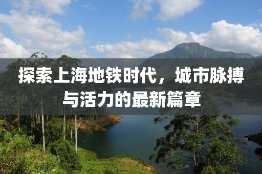 探索上海地鐵時(shí)代，城市脈搏與活力的最新篇章