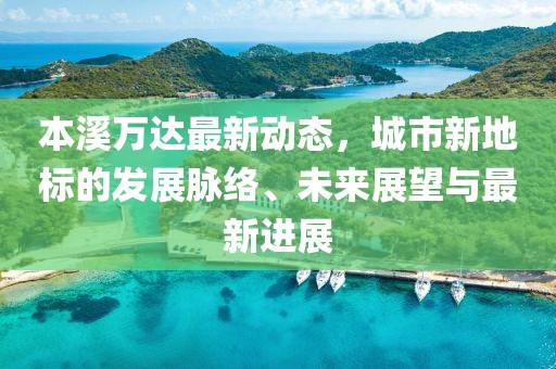本溪萬達(dá)最新動態(tài)，城市新地標(biāo)的發(fā)展脈絡(luò)、未來展望與最新進(jìn)展