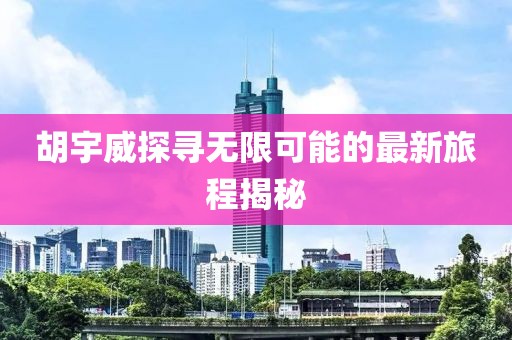 胡宇威探尋無(wú)限可能的最新旅程揭秘