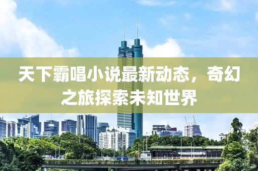 天下霸唱小說最新動(dòng)態(tài)，奇幻之旅探索未知世界